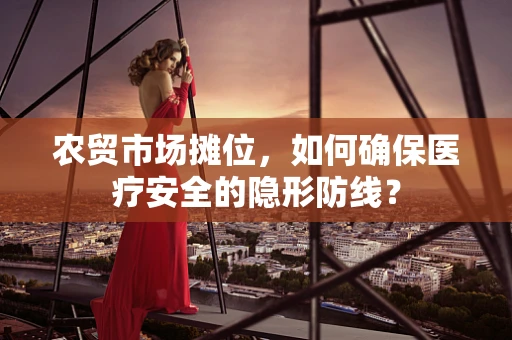 农贸市场摊位，如何确保医疗安全的隐形防线？
