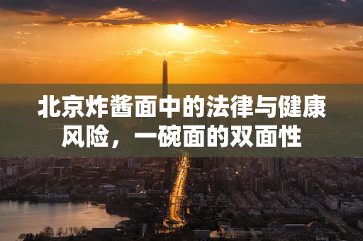 北京炸酱面中的法律与健康风险，一碗面的双面性