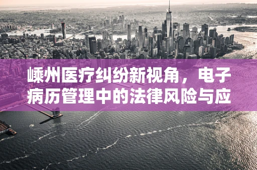 嵊州医疗纠纷新视角，电子病历管理中的法律风险与应对策略