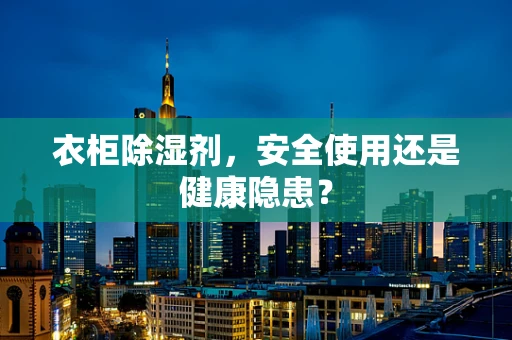 衣柜除湿剂，安全使用还是健康隐患？