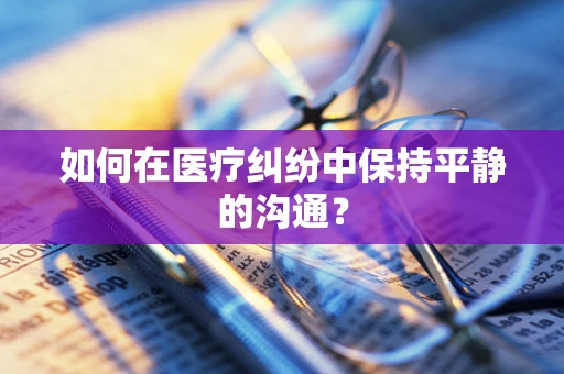 如何在医疗纠纷中保持平静的沟通？