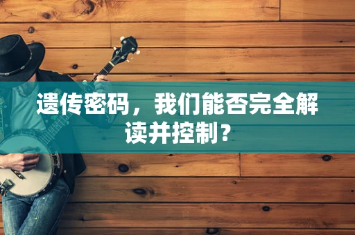 遗传密码，我们能否完全解读并控制？