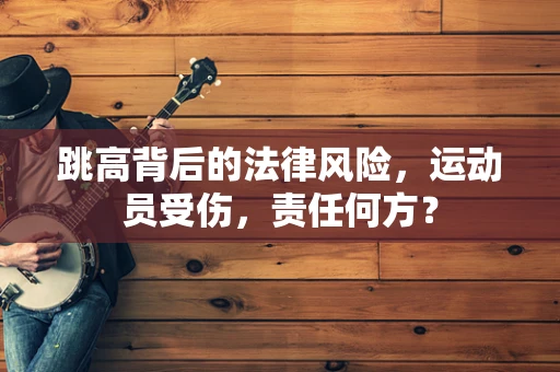 跳高背后的法律风险，运动员受伤，责任何方？