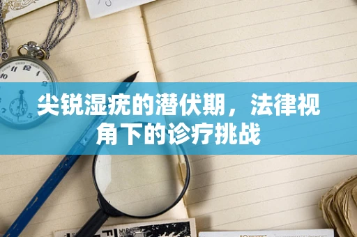 尖锐湿疣的潜伏期，法律视角下的诊疗挑战
