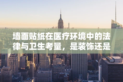 墙面贴纸在医疗环境中的法律与卫生考量，是装饰还是隐患？