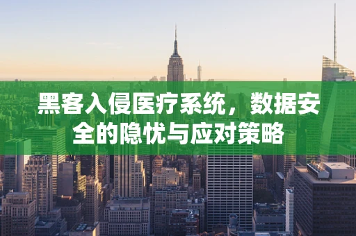 黑客入侵医疗系统，数据安全的隐忧与应对策略