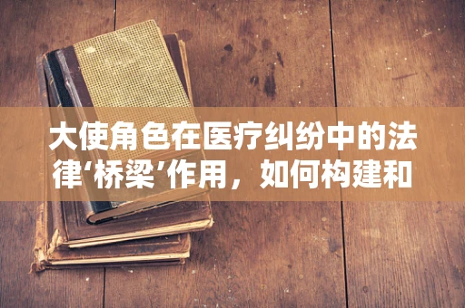 大使角色在医疗纠纷中的法律‘桥梁’作用，如何构建和谐的医患关系？