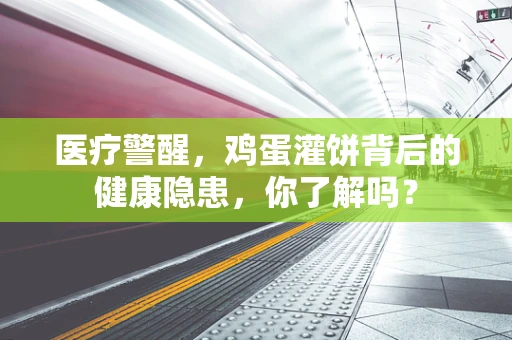 医疗警醒，鸡蛋灌饼背后的健康隐患，你了解吗？