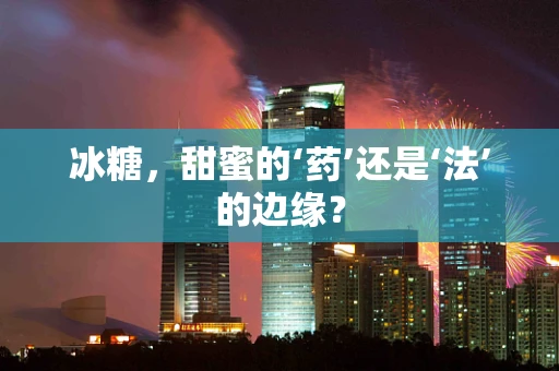 冰糖，甜蜜的‘药’还是‘法’的边缘？