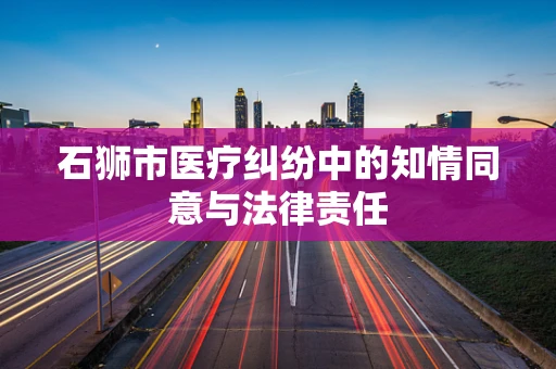 石狮市医疗纠纷中的知情同意与法律责任
