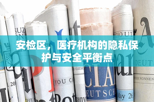 安检区，医疗机构的隐私保护与安全平衡点