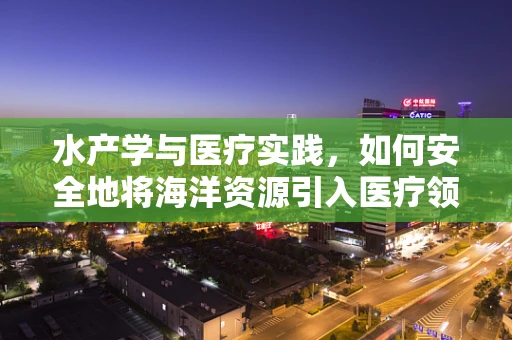 水产学与医疗实践，如何安全地将海洋资源引入医疗领域？