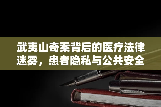 武夷山奇案背后的医疗法律迷雾，患者隐私与公共安全的微妙平衡
