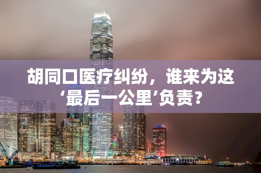 胡同口医疗纠纷，谁来为这‘最后一公里’负责？