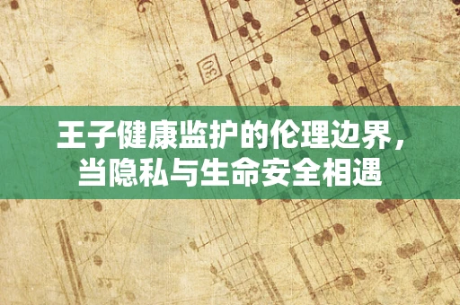 王子健康监护的伦理边界，当隐私与生命安全相遇