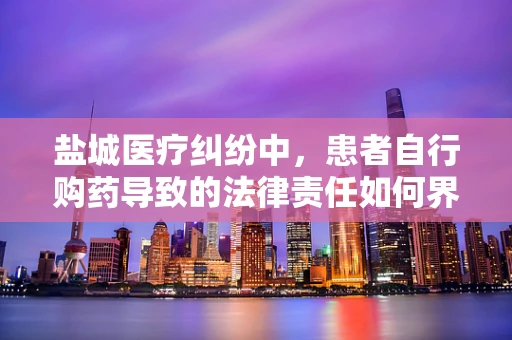 盐城医疗纠纷中，患者自行购药导致的法律责任如何界定？