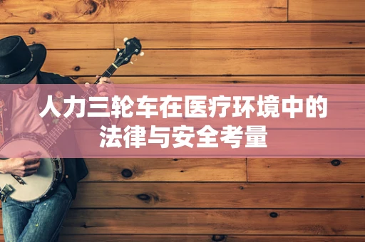 人力三轮车在医疗环境中的法律与安全考量