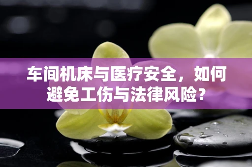 车间机床与医疗安全，如何避免工伤与法律风险？
