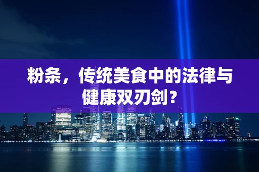 粉条，传统美食中的法律与健康双刃剑？
