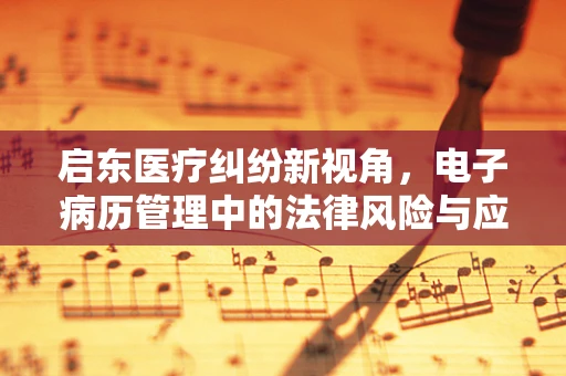 启东医疗纠纷新视角，电子病历管理中的法律风险与应对策略