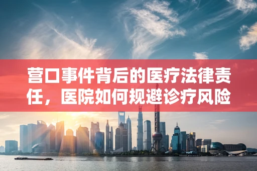 营口事件背后的医疗法律责任，医院如何规避诊疗风险？