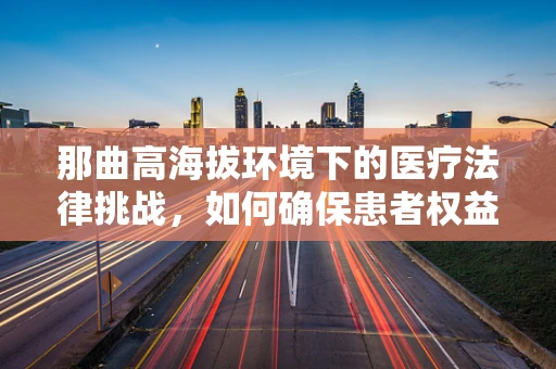 那曲高海拔环境下的医疗法律挑战，如何确保患者权益？