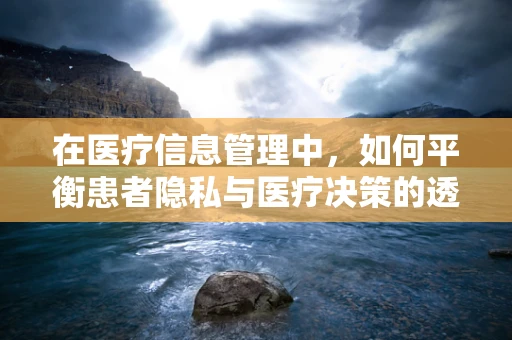 在医疗信息管理中，如何平衡患者隐私与医疗决策的透明度？