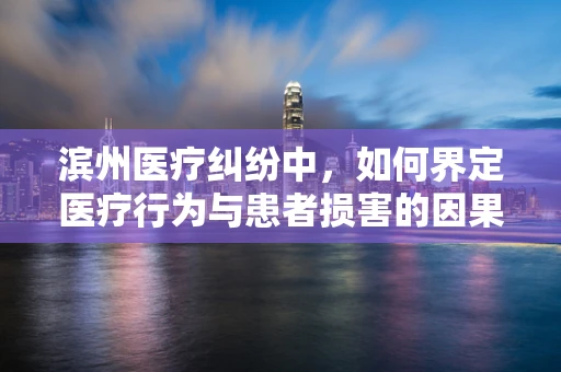 滨州医疗纠纷中，如何界定医疗行为与患者损害的因果关系？