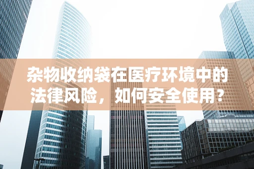 杂物收纳袋在医疗环境中的法律风险，如何安全使用？