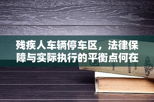 残疾人车辆停车区，法律保障与实际执行的平衡点何在？