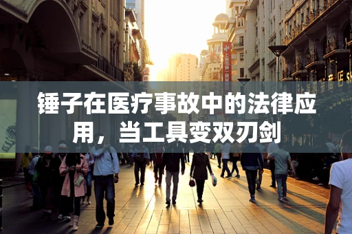 锤子在医疗事故中的法律应用，当工具变双刃剑