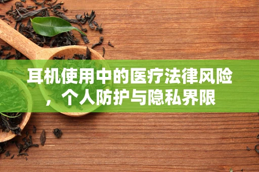 耳机使用中的医疗法律风险，个人防护与隐私界限