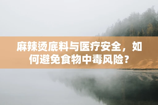 麻辣烫底料与医疗安全，如何避免食物中毒风险？