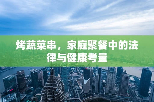烤蔬菜串，家庭聚餐中的法律与健康考量