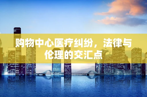 购物中心医疗纠纷，法律与伦理的交汇点
