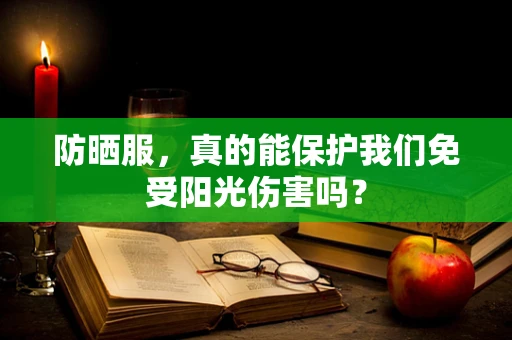 防晒服，真的能保护我们免受阳光伤害吗？