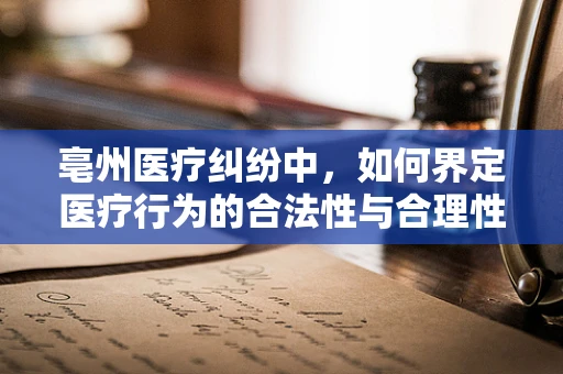 亳州医疗纠纷中，如何界定医疗行为的合法性与合理性？