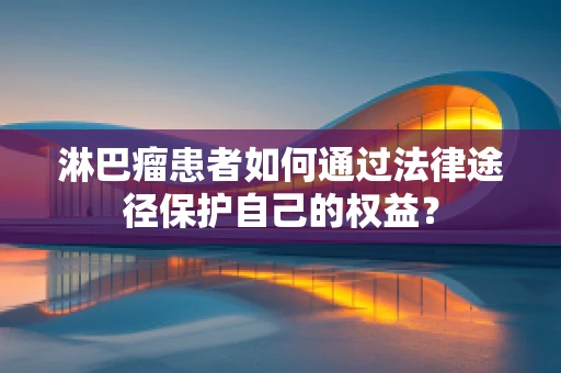 淋巴瘤患者如何通过法律途径保护自己的权益？