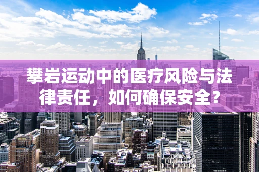 攀岩运动中的医疗风险与法律责任，如何确保安全？