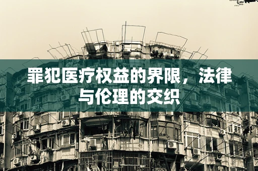 罪犯医疗权益的界限，法律与伦理的交织