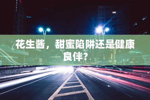 花生酱，甜蜜陷阱还是健康良伴？