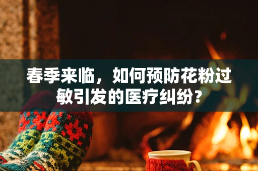 春季来临，如何预防花粉过敏引发的医疗纠纷？