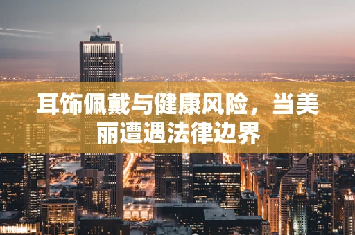 耳饰佩戴与健康风险，当美丽遭遇法律边界