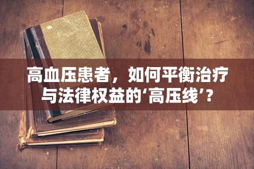 高血压患者，如何平衡治疗与法律权益的‘高压线’？