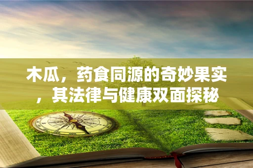 木瓜，药食同源的奇妙果实，其法律与健康双面探秘
