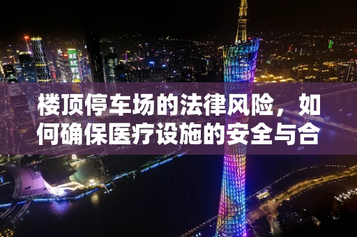 楼顶停车场的法律风险，如何确保医疗设施的安全与合规？