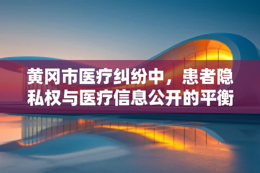 黄冈市医疗纠纷中，患者隐私权与医疗信息公开的平衡点何在？