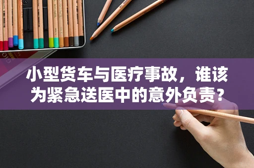小型货车与医疗事故，谁该为紧急送医中的意外负责？