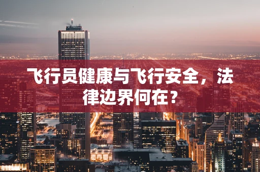 飞行员健康与飞行安全，法律边界何在？