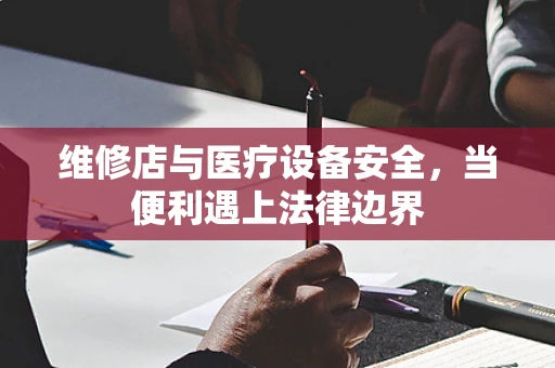 维修店与医疗设备安全，当便利遇上法律边界